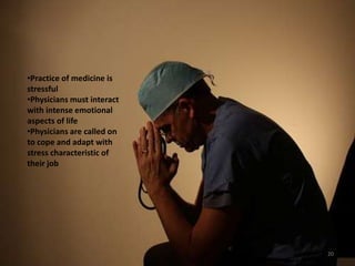 Being a Doctor is No Easy Task
20
•Practice of medicine is
stressful
•Physicians must interact
with intense emotional
aspects of life
•Physicians are called on
to cope and adapt with
stress characteristic of
their job
 
