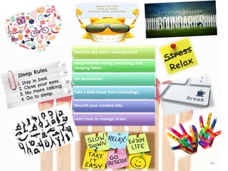 Start the day with a relaxing ritual
Adopt healthy eating, exercising, and
sleeping habits. .
Set boundaries..
Take a daily break from technology.
Nourish your creative side.
Learn how to manage stress..
64
 