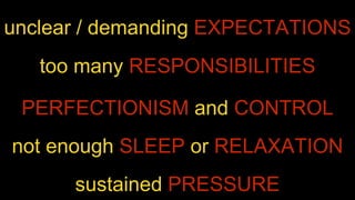 Unclear/demanding expectations of yourself. Too many responsibilities. Perfectionism. Not enough sleep or relaxation. Sustained pressure.