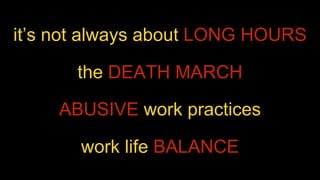 it’s not always about LONG HOURS 
the DEATH MARCH 
ABUSIVE work practices 
work life BALANCE 
 