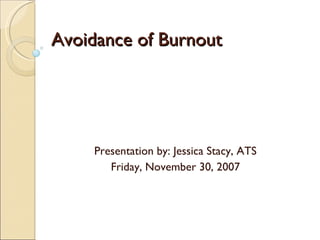 Avoidance of Burnout Presentation by: Jessica Stacy, ATS Friday, November 30, 2007 