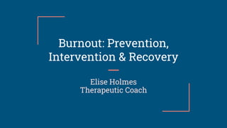 Burnout: Prevention,
Intervention & Recovery
Elise Holmes
Therapeutic Coach
 