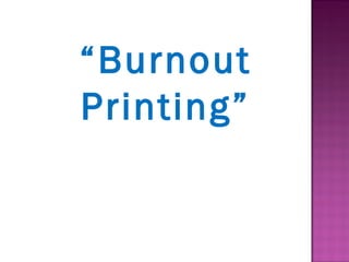 “Burnout
Printing”
 