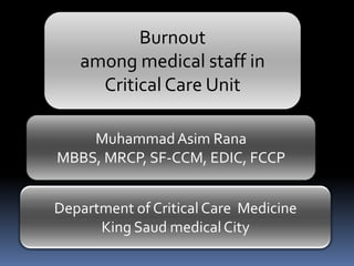 Burnout
among medical staff in
Critical Care Unit
Muhammad Asim Rana
MBBS, MRCP, SF-CCM, EDIC, FCCP

Department of Critical Care Medicine
King Saud medical City

 