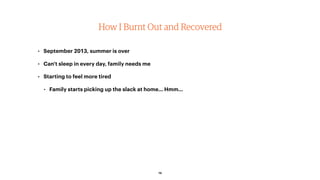 How I Burnt Out and Recovered
• September 2013, summer is over
• Can't sleep in every day, family needs me
• Starting to feel more tired
• Family starts picking up the slack at home… Hmm…
19
 