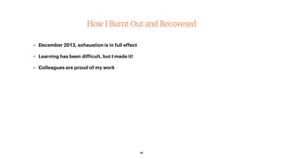 How I Burnt Out and Recovered
• March 2014, reality is starting to kick in
• Work is taking much longer than expected
• Re...
