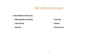 • Antecedents of Burnout:
• Manageable workload
• Job control
• Reward 
• Fairness
• Values
• Community
OK, So What Is Burnout?
7
 