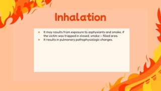 ● It may results from exposure to asphyxiants and smoke, if
the victim was trapped in closed, smoke – filled area.
● It results in pulmonary pathophysiologic changes.
Inhalation
 