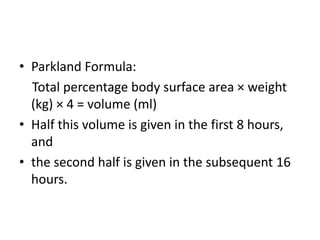 • Parkland Formula:
Total percentage body surface area × weight
(kg) × 4 = volume (ml)
• Half this volume is given in the first 8 hours,
and
• the second half is given in the subsequent 16
hours.
 