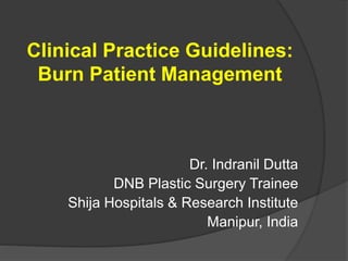 Clinical Practice Guidelines:
Burn Patient Management
Dr. Indranil Dutta
DNB Plastic Surgery Trainee
Shija Hospitals & Research Institute
Manipur, India
 
