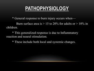 PATHOPHYSIOLOGY
* General response to burn injury occurs when—
Burn surface area is > 15 to 20% for adults or > 10% in
children.
* This generalized response is due to Inflammatory
reaction and neural stimulation.
* These include both local and systemic changes.
 
