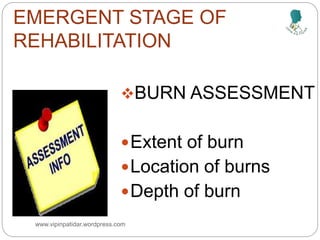 EMERGENT STAGE OF
REHABILITATION
BURN ASSESSMENT
Extent of burn
Location of burns
Depth of burn
www.vipinpatidar.wordpress.com
 