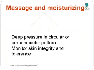Massage and moisturizing
Deep pressure in circular or
perpendicular pattern
Monitor skin integrity and
tolerance
www.vipinpatidar.wordpress.com
 