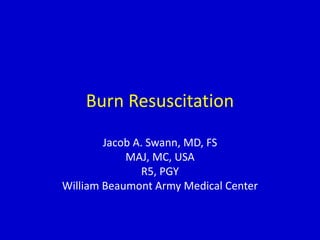Burn Resuscitation
Jacob A. Swann, MD, FS
MAJ, MC, USA
R5, PGY
William Beaumont Army Medical Center
 