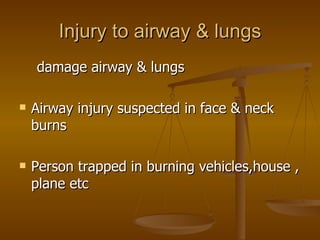 Injury to airway & lungs damage airway & lungs Airway injury suspected in face & neck burns Person trapped in burning vehicles,house , plane etc 