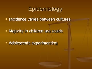 Epidemiology  Incidence varies between cultures Majority in children are scalds Adolescents experimenting 