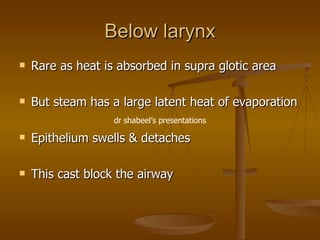 Below larynx Rare as heat is absorbed in supra glotic area But steam has a large latent heat of evaporation Epithelium swells & detaches This cast block the airway dr shabeel’s presentations 