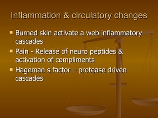 Inflammation & circulatory changes Burned skin activate a web inflammatory cascades Pain - Release of neuro peptides & activation of compliments Hageman s factor – protease driven cascades  