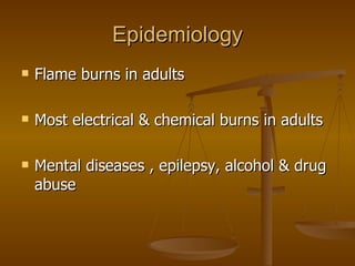 Epidemiology Flame burns in adults Most electrical & chemical burns in adults Mental diseases , epilepsy, alcohol & drug abuse 