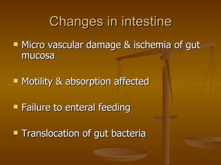 Changes in intestine Micro vascular damage & ischemia of gut mucosa Motility & absorption affected Failure to enteral feeding Translocation of gut bacteria 