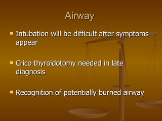 Airway  Intubation will be difficult after symptoms appear Crico thyroidotomy needed in late diagnosis Recognition of potentially burned airway  