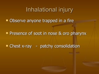 Inhalational injury Observe anyone trapped in a fire  Presence of soot in nose & oro pharynx Chest x-ray  -  patchy consolidation 