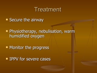 Treatment  Secure the airway Physiotherapy, nebulisation, warm humidified oxygen Monitor the progress IPPV for severe cases 