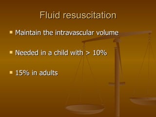 Fluid resuscitation Maintain the intravascular volume Needed in a child with > 10% 15% in adults 
