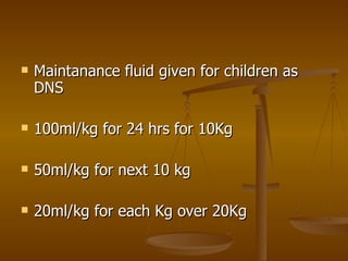 Maintanance fluid given for children as DNS 100ml/kg for 24 hrs for 10Kg 50ml/kg for next 10 kg 20ml/kg for each Kg over 20Kg 