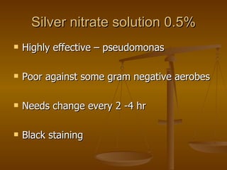 Silver nitrate solution 0.5% Highly effective – pseudomonas Poor against some gram negative aerobes Needs change every 2 -4 hr Black staining 