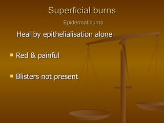 Superficial burns   Epidermal burns Heal by epithelialisation alone Red & painful Blisters not present 