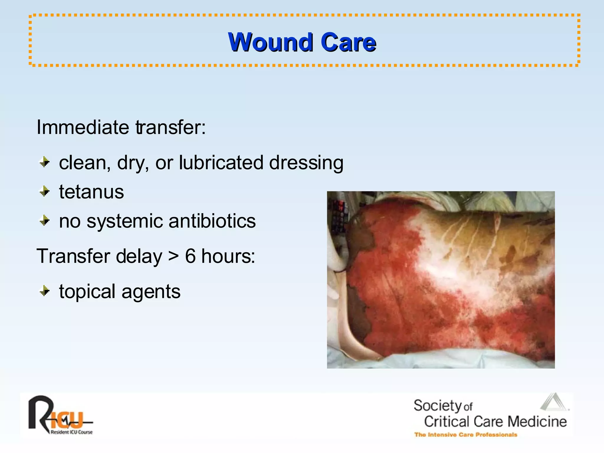 Wound Care Immediate transfer: clean, dry, or lubricated dressing tetanus no systemic antibiotics Transfer delay > 6 hours: topical agents 