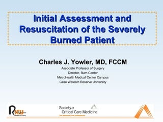 Initial Assessment and Resuscitation of the Severely Burned Patient Charles J. Yowler, MD, FCCM Associate Professor of Surgery Director, Burn Center MetroHealth Medical Center Campus Case Western Reserve University 