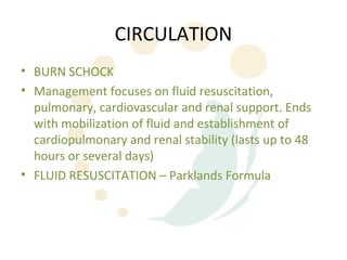CIRCULATION
• BURN SCHOCK
• Management focuses on fluid resuscitation,
  pulmonary, cardiovascular and renal support. Ends
  with mobilization of fluid and establishment of
  cardiopulmonary and renal stability (lasts up to 48
  hours or several days)
• FLUID RESUSCITATION – Parklands Formula
 