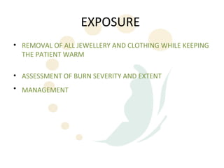 EXPOSURE
• REMOVAL OF ALL JEWELLERY AND CLOTHING WHILE KEEPING
  THE PATIENT WARM

• ASSESSMENT OF BURN SEVERITY AND EXTENT
• MANAGEMENT
 
