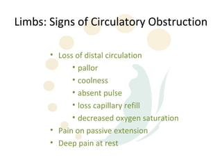 Limbs: Signs of Circulatory Obstruction

       • Loss of distal circulation
             • pallor
             • coolness
             • absent pulse
             • loss capillary refill
             • decreased oxygen saturation
       • Pain on passive extension
       • Deep pain at rest
 
