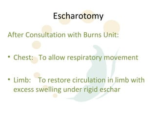 Escharotomy
After Consultation with Burns Unit:

• Chest: To allow respiratory movement

• Limb: To restore circulation in limb with
  excess swelling under rigid eschar
 