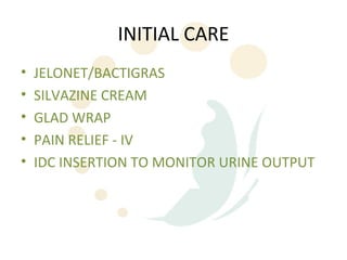 INITIAL CARE
•   JELONET/BACTIGRAS
•   SILVAZINE CREAM
•   GLAD WRAP
•   PAIN RELIEF - IV
•   IDC INSERTION TO MONITOR URINE OUTPUT
 