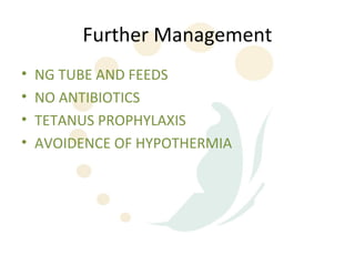 Further Management
•   NG TUBE AND FEEDS
•   NO ANTIBIOTICS
•   TETANUS PROPHYLAXIS
•   AVOIDENCE OF HYPOTHERMIA
 
