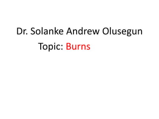 Dr. Solanke Andrew Olusegun 
Topic: Burns 
 