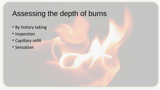 Assessing the depth of burns
• By history taking
• Inspection
• Capillary refill
• Sensation
 