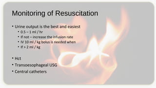 Monitoring of Resuscitation
• Urine output is the best and easiest
• 0.5 – 1 ml / hr
• If not – increase the infusion rate
• IV 10 ml / kg bolus is needed when
• If > 2 ml / kg
• Hct
• Transoesophageal USG
• Central catheters
 