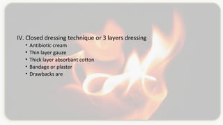 IV. Closed dressing technique or 3 layers dressing
• Antibiotic cream
• Thin layer gauze
• Thick layer absorbant cotton
• Bandage or plaster
• Drawbacks are
 
