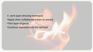 V. semi-open dressing technique
•Apply silver sulfadiazine cream to wound
•Thin layer of gauze
•Continue repeated until the wd heal
 