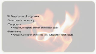 VI. Deep burns of large area
•Skin cover is necessary
•Temporary
• Allograft, xenograft, amnion or synthetic cover
•Permanent
• Autograft, autograft of meshed skin, autograft of keratinocyte
 