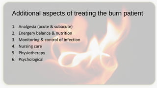 Additional aspects of treating the burn patient
1. Analgesia (acute & subacute)
2. Energery balance & nutrition
3. Monitoring & control of infection
4. Nursing care
5. Physiotherapy
6. Psychological
 