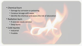• Chemical burn
• Damage by corrosion or poisoning
• Corpious larvage with water
• Identify the chemical and assess the risk of absorption
• Radiation burn
• If ulcerate needs excision
• Deep burns
• Cold injuries
• Industrial
• Frosbite
 