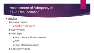 Assessment of Adequacy of
Fluid Resuscitation
 Monitor
 Urinary Output
Adult: > 1 ml/ kg/ hr
 Daily Weight
 Vital Signs
Heart rate and blood pressure
CVP
Level of Consciousness
 Laboratory values
 
