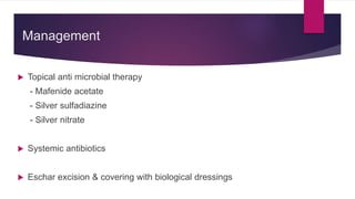 Management
 Topical anti microbial therapy
- Mafenide acetate
- Silver sulfadiazine
- Silver nitrate
 Systemic antibiotics
 Eschar excision & covering with biological dressings
 