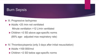  III. Progressive tachypnea
 Adults >25 /min not ventilated
Minute ventilation >12 L/min ventilated
 Children >2 SD above age-specific norms
(85% age- adjusted max respiratory rate)
 IV. Thrombocytopenia (only 3 days after initial resuscitation)
 Adults <100 000/mcl
 Children <2 SD below age-specific norms
Burn Sepsis
 